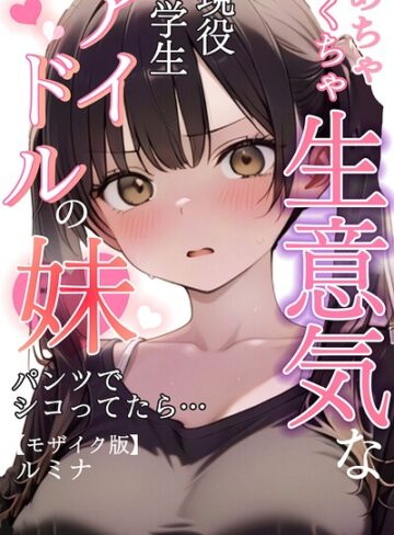めちゃくちゃ生意気な現役学生アイドルの妹パンツでシコってたら…【モザイク版】｜ルミナ